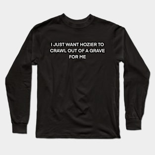 I just want Hozier to crawl out of a grave for me ( white type) Long Sleeve T-Shirt